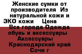 Женские сумки от производителя. Из натуральной кожи и ЭКО кожи. › Цена ­ 1 000 - Все города Одежда, обувь и аксессуары » Аксессуары   . Краснодарский край,Сочи г.